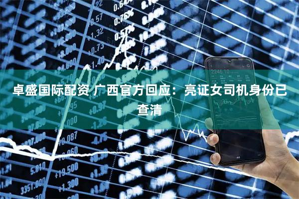卓盛国际配资 广西官方回应：亮证女司机身份已查清