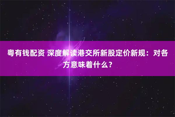 粤有钱配资 深度解读港交所新股定价新规：对各方意味着什么？