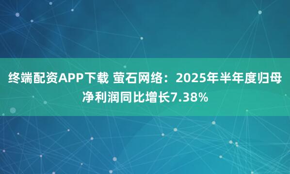 终端配资APP下载 萤石网络：2025年半年度归母净利润同比增长7.38%