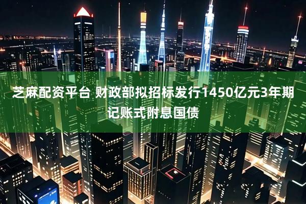 芝麻配资平台 财政部拟招标发行1450亿元3年期记账式附息国债