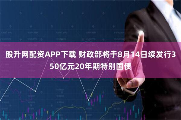股升网配资APP下载 财政部将于8月14日续发行350亿元20年期特别国债