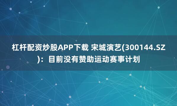 杠杆配资炒股APP下载 宋城演艺(300144.SZ)：目前没有赞助运动赛事计划