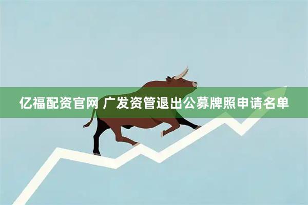 亿福配资官网 广发资管退出公募牌照申请名单