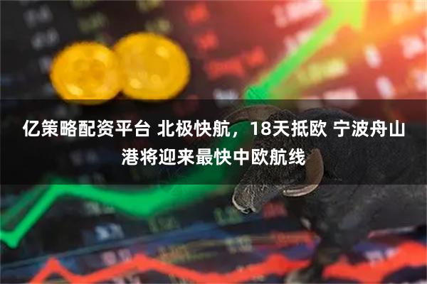亿策略配资平台 北极快航，18天抵欧 宁波舟山港将迎来最快中欧航线