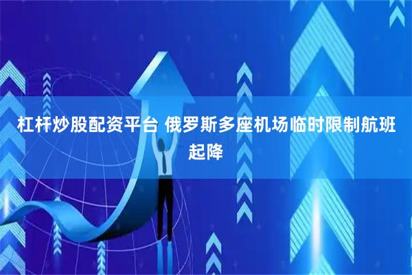 杠杆炒股配资平台 俄罗斯多座机场临时限制航班起降
