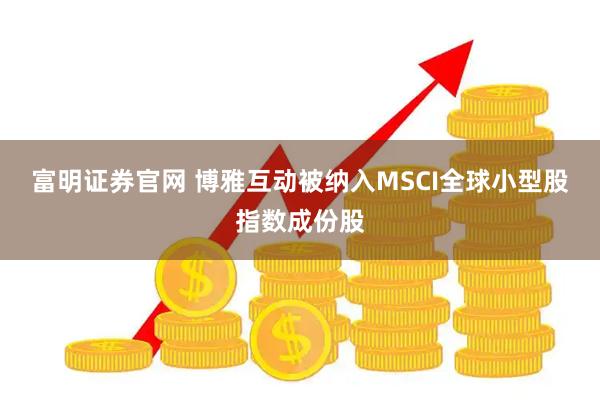 富明证券官网 博雅互动被纳入MSCI全球小型股指数成份股