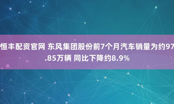 恒丰配资官网 东风集团股份前7个月汽车销量为约97.85万辆 同比下降约8.9%