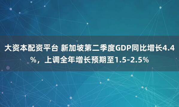 大资本配资平台 新加坡第二季度GDP同比增长4.4%，上调全年增长预期至1.5-2.5%