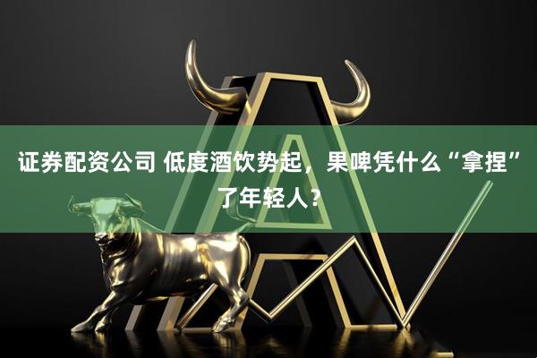 证券配资公司 低度酒饮势起，果啤凭什么“拿捏”了年轻人？