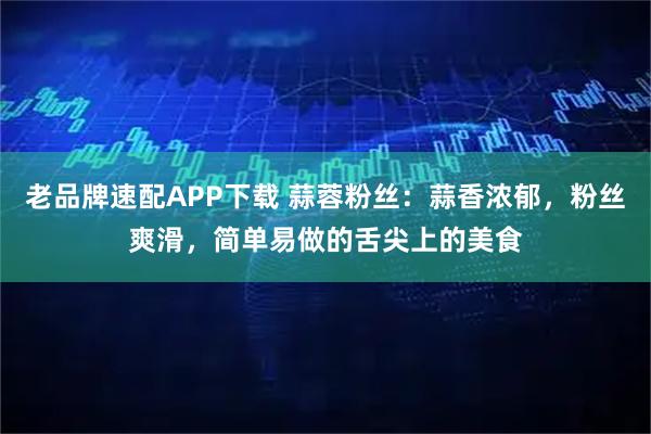 老品牌速配APP下载 蒜蓉粉丝：蒜香浓郁，粉丝爽滑，简单易做的舌尖上的美食