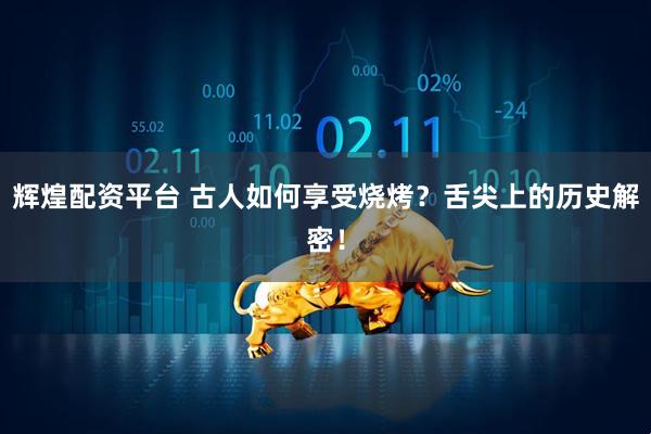 辉煌配资平台 古人如何享受烧烤？舌尖上的历史解密！