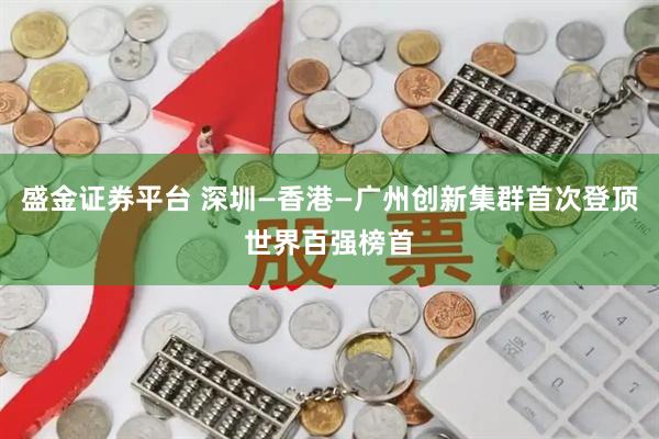 盛金证券平台 深圳—香港—广州创新集群首次登顶世界百强榜首