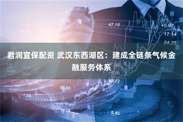 君润宜保配资 武汉东西湖区：建成全链条气候金融服务体系