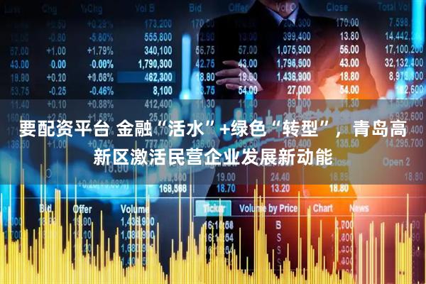 要配资平台 金融“活水”+绿色“转型”，青岛高新区激活民营企业发展新动能