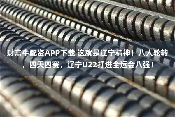 财富牛配资APP下载 这就是辽宁精神！八人轮转，四天四赛，辽宁U22打进全运会八强！