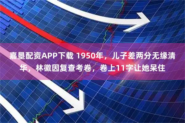 嘉垦配资APP下载 1950年，儿子差两分无缘清华，林徽因复查考卷，卷上11字让她呆住