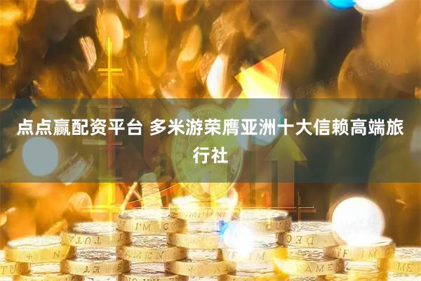 点点赢配资平台 多米游荣膺亚洲十大信赖高端旅行社