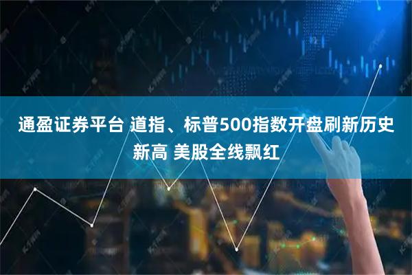 通盈证券平台 道指、标普500指数开盘刷新历史新高 美股全线飘红
